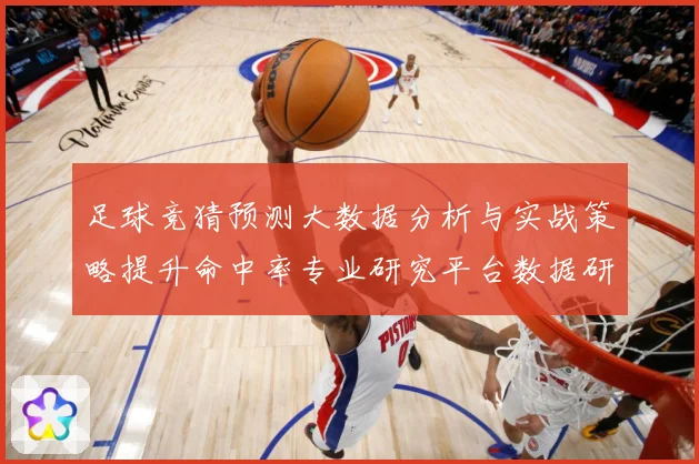 足球竞猜预测大数据分析与实战策略提升命中率专业研究平台数据研判：最新赛事动态与深度分析