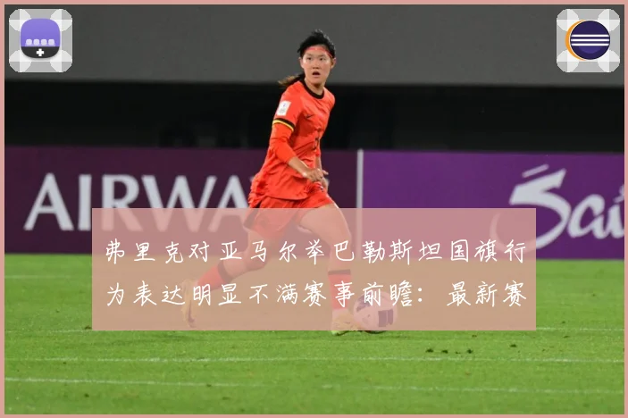 弗里克对亚马尔举巴勒斯坦国旗行为表达明显不满赛事前瞻：最新赛事动态与深度分析