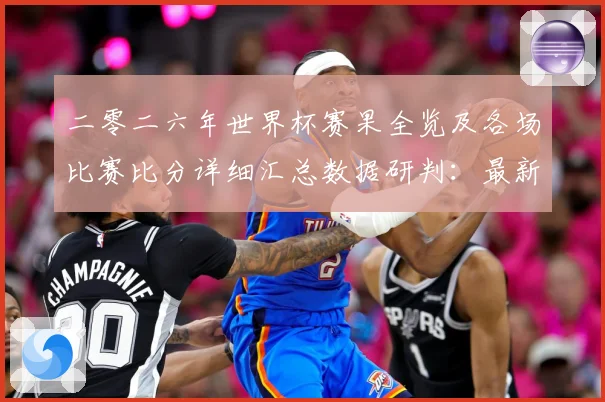 二零二六年世界杯赛果全览及各场比赛比分详细汇总数据研判：最新赛事动态与深度分析