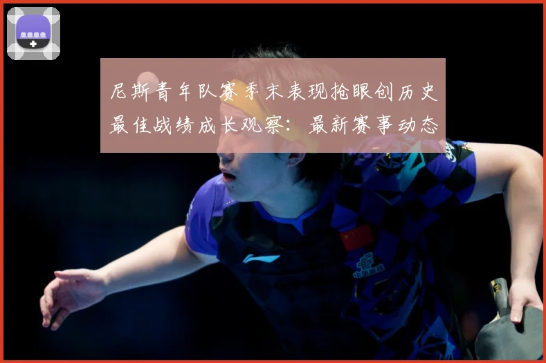 尼斯青年队赛季末表现抢眼创历史最佳战绩成长观察：最新赛事动态与深度分析