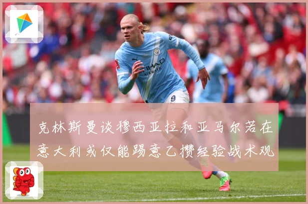 克林斯曼谈穆西亚拉和亚马尔若在意大利或仅能踢意乙攒经验战术观察：最新赛事动态与深度分析