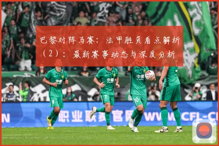 巴黎对阵马赛：法甲胜负看点解析（2）：最新赛事动态与深度分析