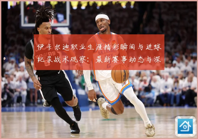 伊卡尔迪职业生涯精彩瞬间与进球纪录战术观察：最新赛事动态与深度分析