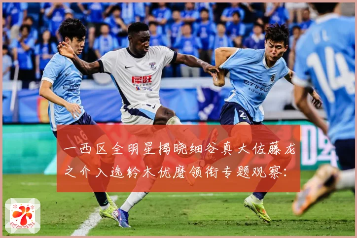 一西区全明星揭晓细谷真大佐藤龙之介入选铃木优磨领衔专题观察：最新赛事动态与深度分析