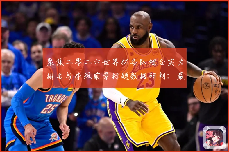 聚焦二零二六世界杯各队综合实力排名与夺冠前景标题数据研判：最新赛事动态与深度分析