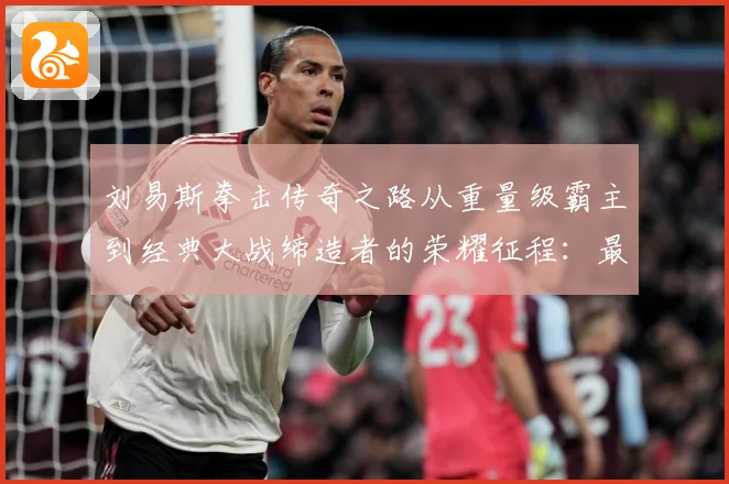 刘易斯拳击传奇之路从重量级霸主到经典大战缔造者的荣耀征程：最新赛事动态与深度分析