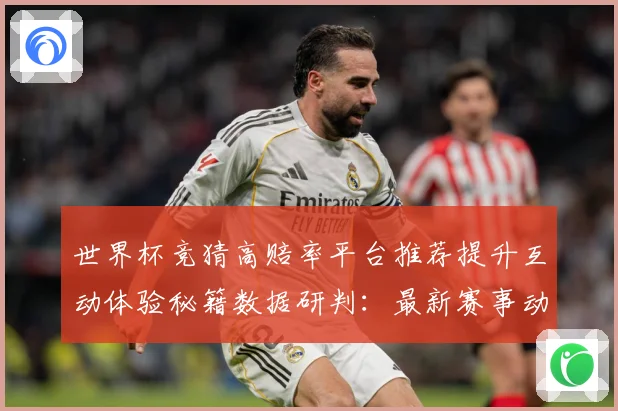 世界杯竞猜高赔率平台推荐提升互动体验秘籍数据研判：最新赛事动态与深度分析