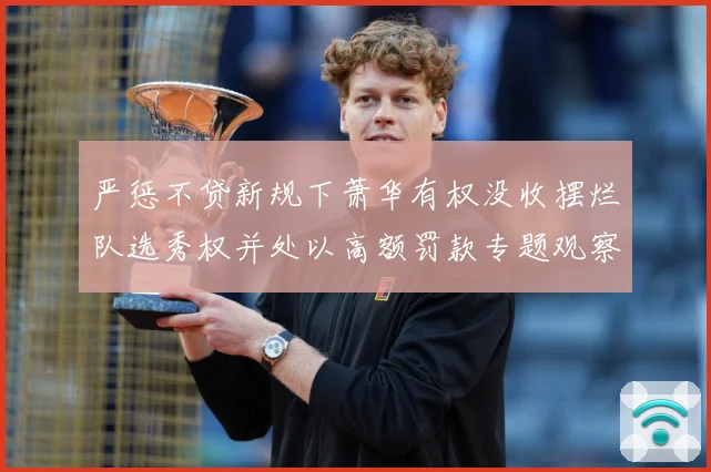 严惩不贷新规下萧华有权没收摆烂队选秀权并处以高额罚款专题观察：最新赛事动态与深度分析