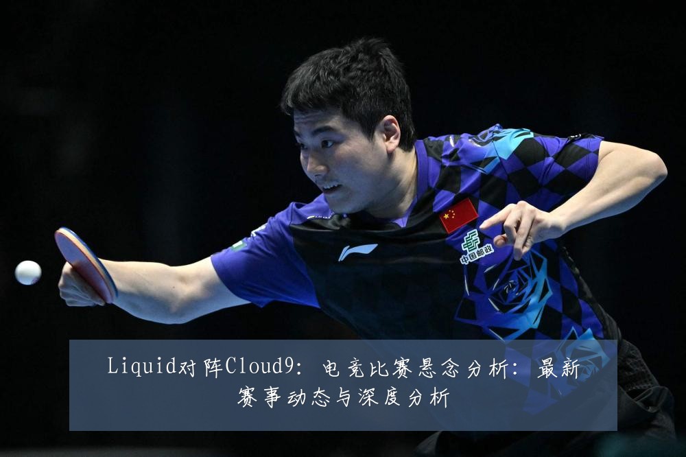 Liquid对阵Cloud9：电竞比赛悬念分析：最新赛事动态与深度分析