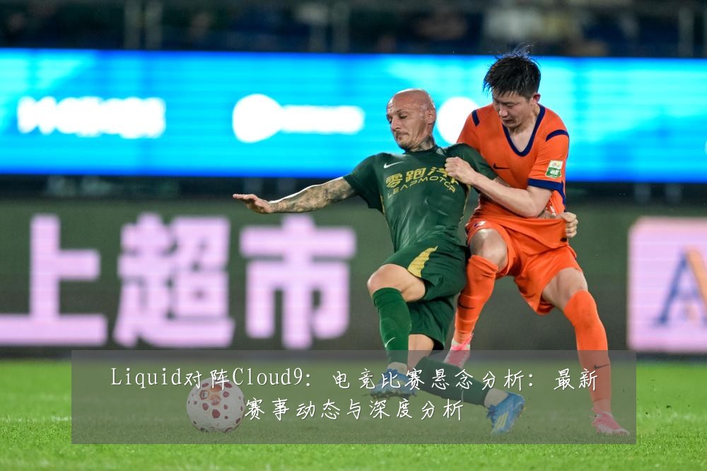 Liquid对阵Cloud9:电竞比赛悬念分析:最新赛事动态与深度分析