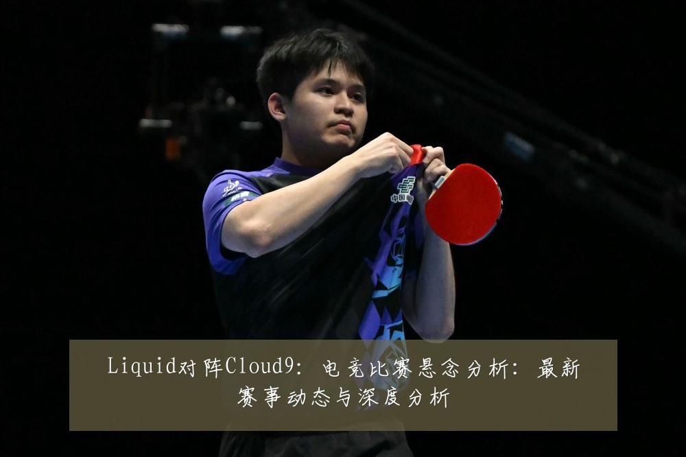 Liquid对阵Cloud9:电竞比赛悬念分析:最新赛事动态与深度分析