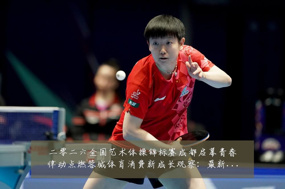 二零二六全国艺术体操锦标赛成都启幕青春律动点燃蓉城体育消费新成长观察：最新赛事动态与深度分析