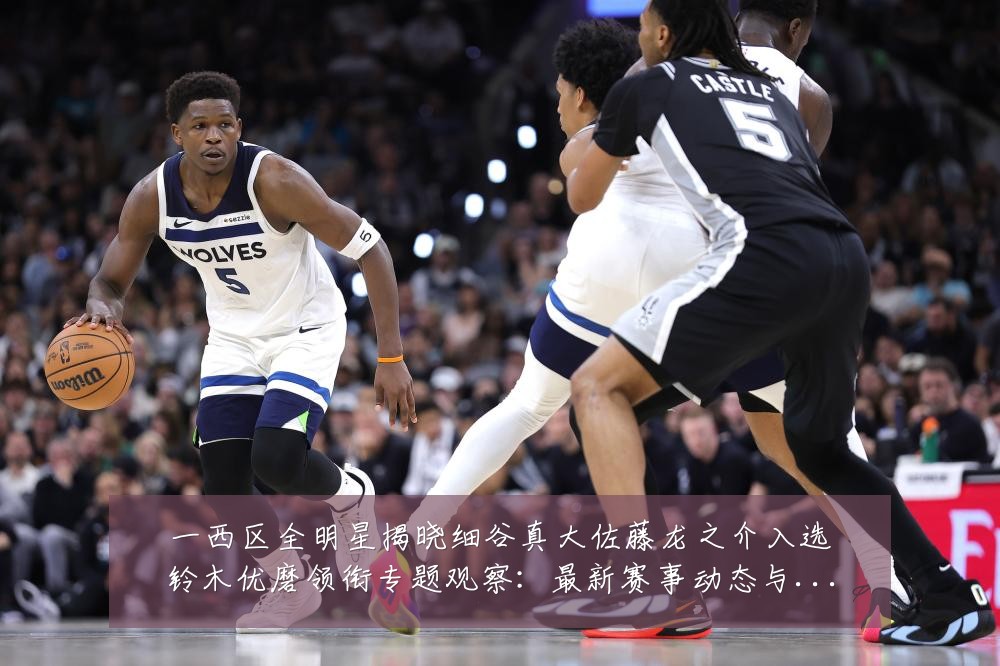 一西区全明星揭晓细谷真大佐藤龙之介入选铃木优磨领衔专题观察：最新赛事动态与深度分析