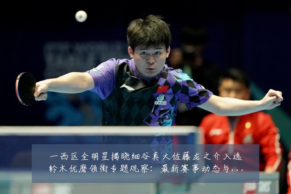 一西区全明星揭晓细谷真大佐藤龙之介入选铃木优磨领衔专题观察：最新赛事动态与深度分析
