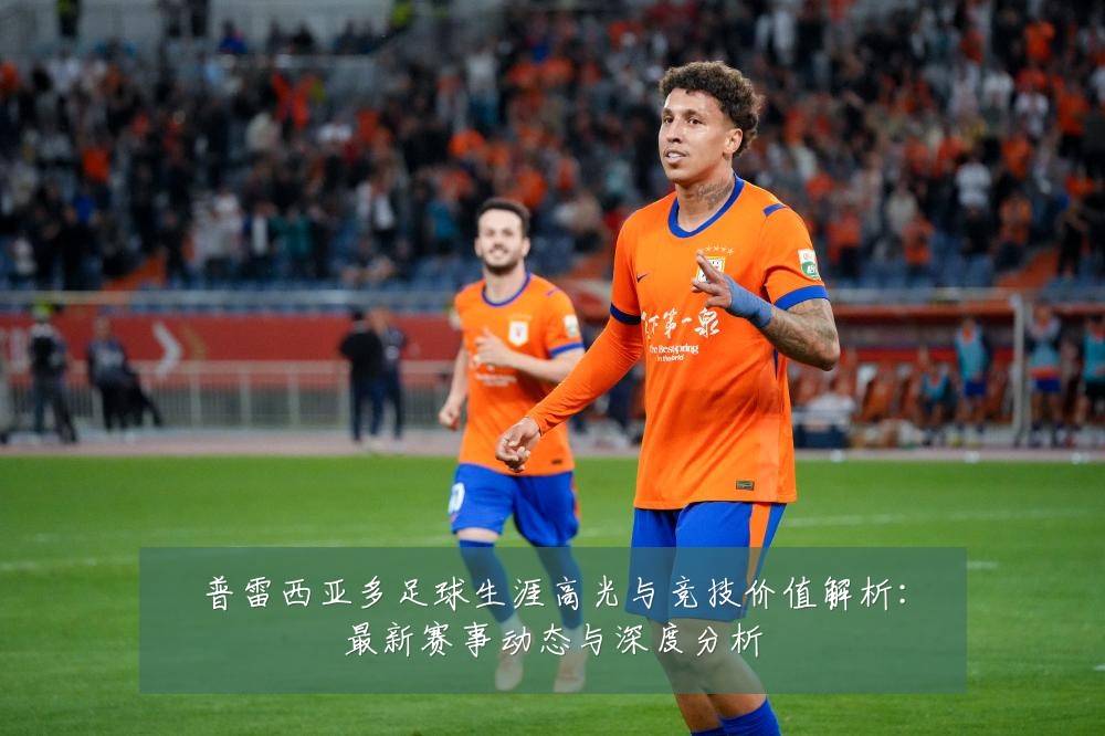 普雷西亚多足球生涯高光与竞技价值解析：最新赛事动态与深度分析