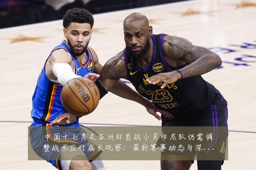 中国十七男足亚洲杯首战小负印尼队仍需调整战术应对成长观察：最新赛事动态与深度分析