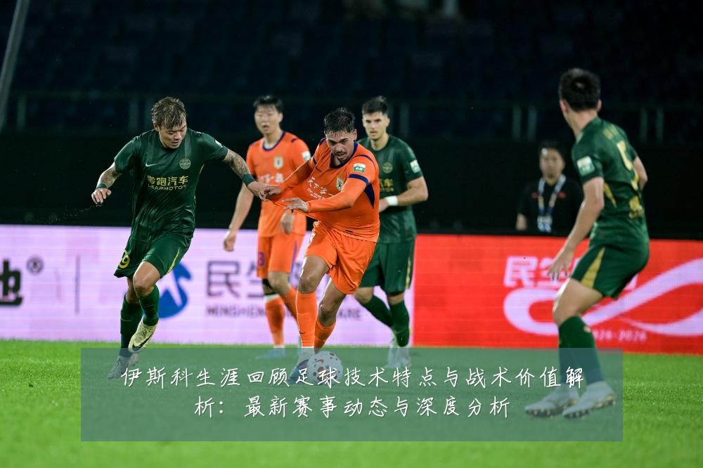 伊斯科生涯回顾足球技术特点与战术价值解析：最新赛事动态与深度分析