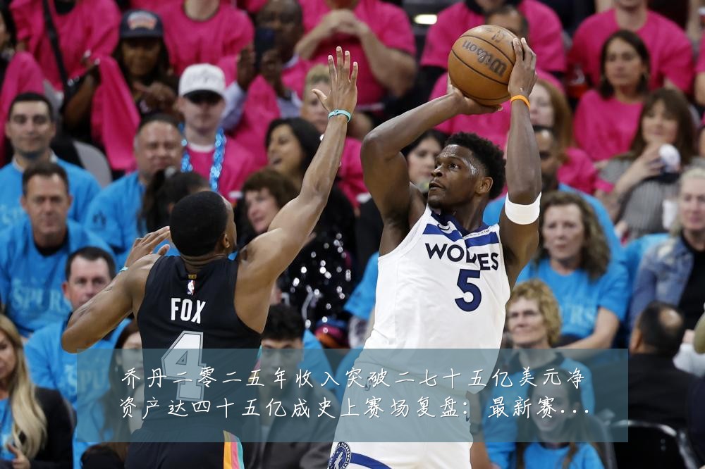 乔丹二零二五年收入突破二七十五亿美元净资产达四十五亿成史上赛场复盘：最新赛事动态与深度分析