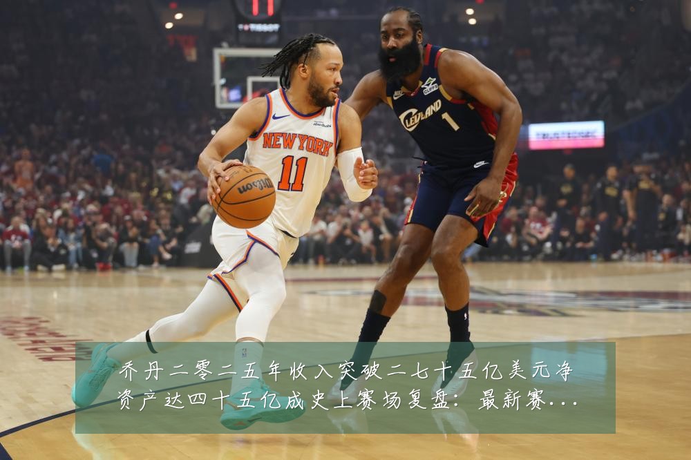 乔丹二零二五年收入突破二七十五亿美元净资产达四十五亿成史上赛场复盘：最新赛事动态与深度分析