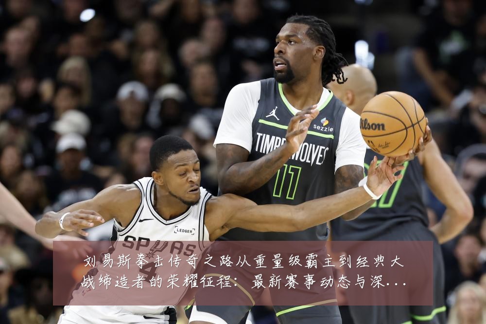 刘易斯拳击传奇之路从重量级霸主到经典大战缔造者的荣耀征程：最新赛事动态与深度分析