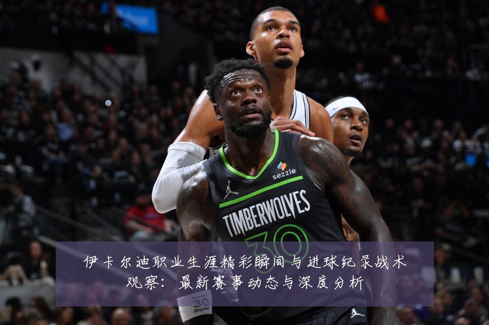 伊卡尔迪职业生涯精彩瞬间与进球纪录战术观察：最新赛事动态与深度分析